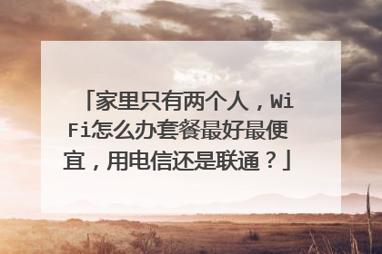 家里只有两个人,WiFi怎么办套餐最好最便宜,用电信还是联通?