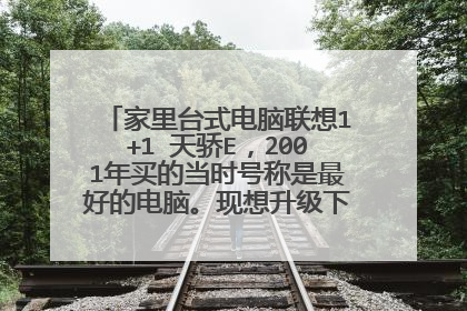 家里台式电脑联想1+1 天骄E,2001年买的当时号称是最好的电脑。现想升级下给老人用,各路豪杰告知感激不尽
