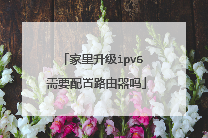 家里升级ipv6需要配置路由器吗