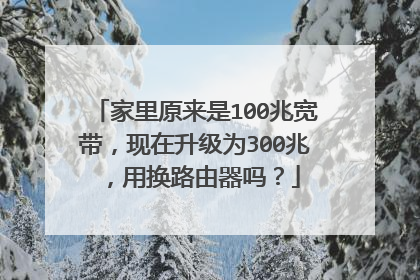 家里原来是100兆宽带,现在升级为300兆,用换路由器吗?