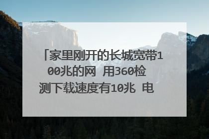 家里刚开的长城宽带100兆的网 用360检测下载速度有10兆 电脑配置16g内存 i7 4790处