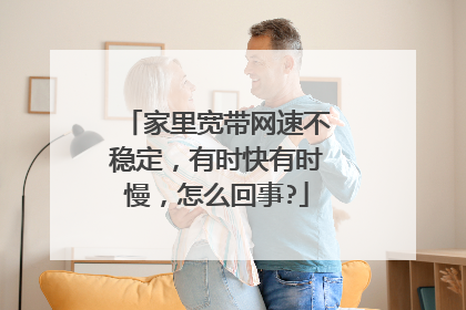家里宽带网速不稳定，有时快有时慢，怎么回事?