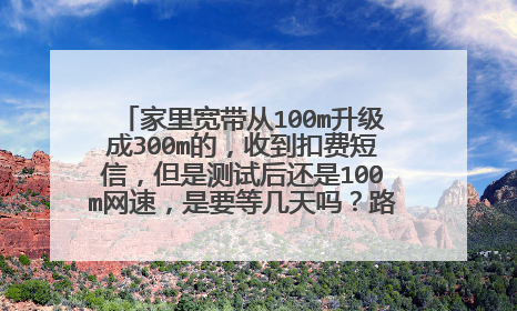 家里宽带从100m升级成300m的,收到扣费短信,但是测试后还是100m网速,是要等几天吗?路由器和光猫得换吗?