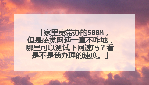 家里宽带办的500M,但是感觉网速一直不咋地,哪里可以测试下网速吗?看是不是我办理的速度。