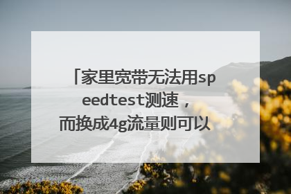家里宽带无法用speedtest测速，而换成4g流量则可以测速，这是为什么？