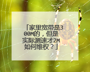 家里宽带是300M的，但是实际测速才2M如何维权？