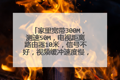 家里宽带300M，测速50M，电视距离路由器10米，信号不好，视频缓冲速度慢，该怎么解决？