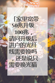 家里宽带50兆升级100兆,请问升级后进户的光纤线需要换吗,还是说只需要换光猫就行了?
