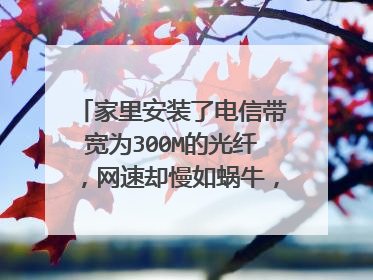 家里安装了电信带宽为300M的光纤,网速却慢如蜗牛,怎么解决?