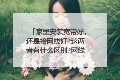 家里安装宽带好,还是接网线好?这两者有什么区别?网线和宽带的区别
