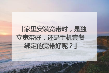 家里安装宽带时,是独立宽带好,还是手机套餐绑定的宽带好呢?