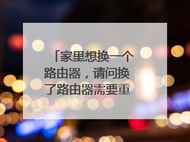 家里想换一个路由器，请问换了路由器需要重新设定网络吗