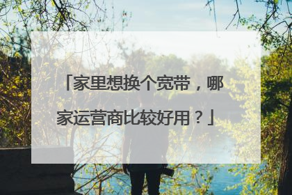 家里想换个宽带,哪家运营商比较好用?