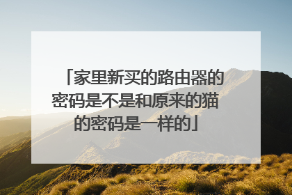 家里新买的路由器的密码是不是和原来的猫的密码是一样的