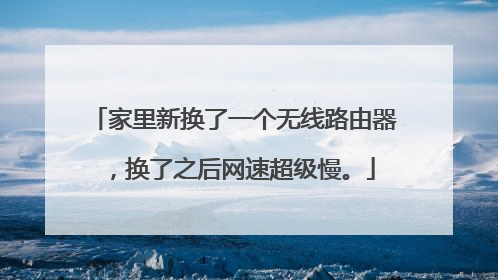 家里新换了一个无线路由器,换了之后网速超级慢。
