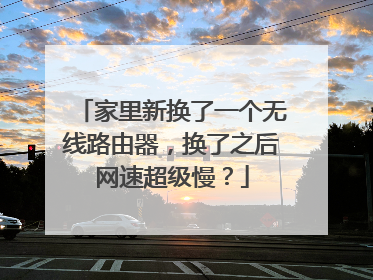 家里新换了一个无线路由器,换了之后网速超级慢?