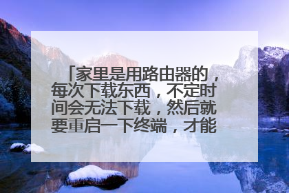 家里是用路由器的,每次下载东西,不定时间会无法下载,然后就要重启一下终端,才能能继续下载,求解!