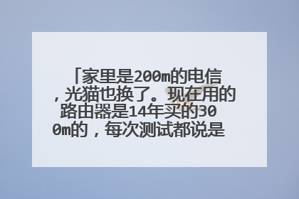 家里是200m的电信,光猫也换了。现在用的路由器是14年买的300m的,每次测试都说是100的网速
