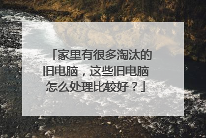 家里有很多淘汰的旧电脑,这些旧电脑怎么处理比较好?