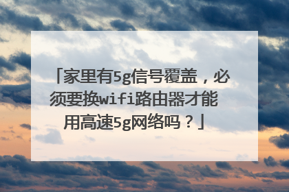 家里有5g信号覆盖,必须要换wifi路由器才能用高速5g网络吗?
