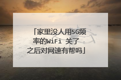 家里没人用5G频率的WiFi 关了之后对网速有帮吗