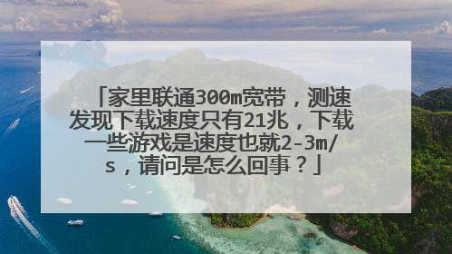 家里联通300m宽带，测速发现下载速度只有21兆，下载一些游戏是速度也就2-3m/s，请问是怎么回事？