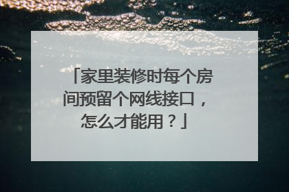 家里装修时每个房间预留个网线接口,怎么才能用?