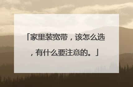 家里装宽带，该怎么选，有什么要注意的。