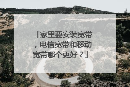 家里要安装宽带，电信宽带和移动宽带哪个更好？