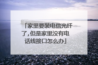 家里要装电信光纤了,但是家里没有电话线接口怎么办