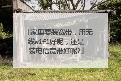 家里要装宽带，用无线wifi好呢，还是装电信宽带好呢?