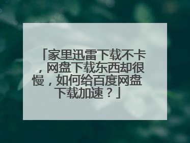 家里迅雷下载不卡,网盘下载东西却很慢,如何给百度网盘下载加速?