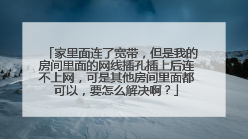 家里面连了宽带，但是我的房间里面的网线插孔插上后连不上网，可是其他房间里面都可以，要怎么解决啊？