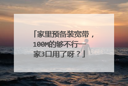 家里预备装宽带，100M的够不行一家3口用了呀？