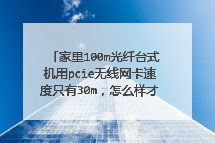 家里100m光纤台式机用pcie无线网卡速度只有30m,怎么样才能提高速度做到满速?