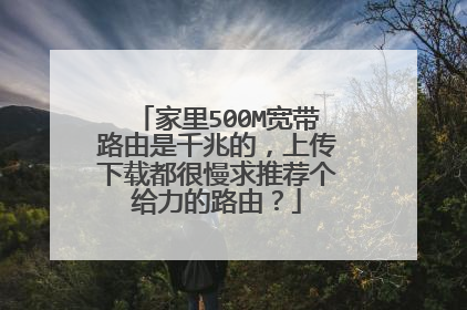 家里500M宽带路由是千兆的，上传下载都很慢求推荐个给力的路由？