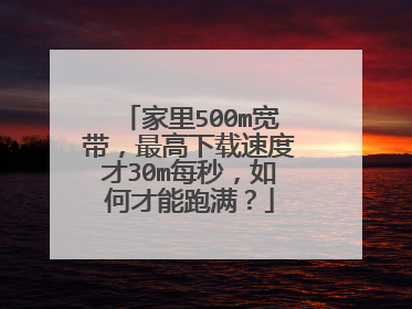 家里500m宽带，最高下载速度才30m每秒，如何才能跑满？
