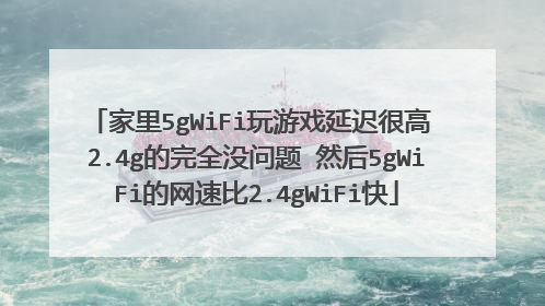 家里5gWiFi玩游戏延迟很高 2.4g的完全没问题 然后5gWiFi的网速比2.4gWiFi快