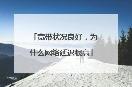 宽带状况良好,为什么网络延迟很高