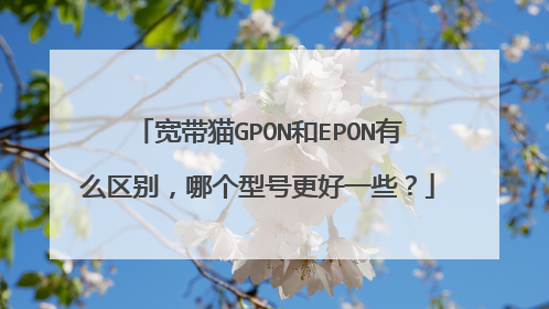 宽带猫GPON和EPON有么区别，哪个型号更好一些？