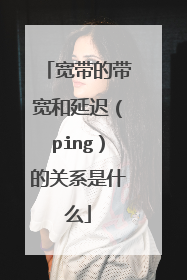 宽带的带宽和延迟(ping)的关系是什么
