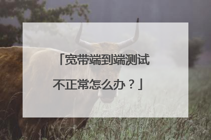 宽带端到端测试不正常怎么办？