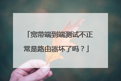 宽带端到端测试不正常是路由器坏了吗？