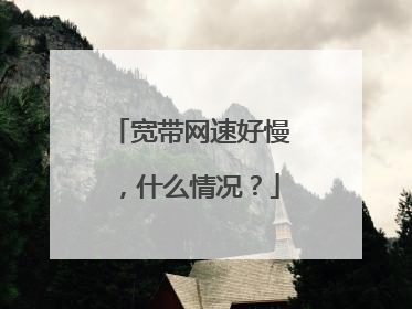 宽带网速好慢，什么情况？