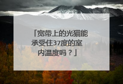 宽带上的光猫能承受住37度的室内温度吗?