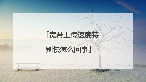 宽带上传速度特别慢怎么回事