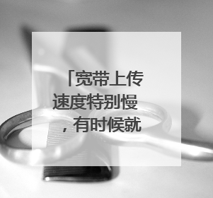 宽带上传速度特别慢,有时候就显示网络无法连接,但下载速度还挺快的,而且没人占网,这是咋回事?