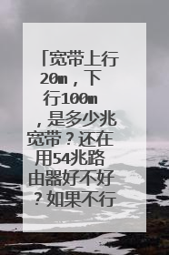 宽带上行20m,下行100m,是多少兆宽带?还在用54兆路由器好不好?如果不行,该用多少的路由器?
