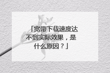 宽带下载速度达不到实际效果,是什么原因?
