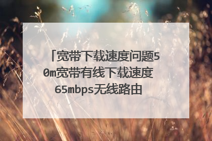宽带下载速度问题50m宽带有线下载速度65mbps无线路由器手机端测速软件测